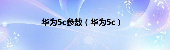 华为5c参数(华为5c)