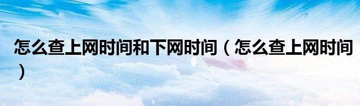 怎么查上网时间和下网时间（怎么查上网时间）