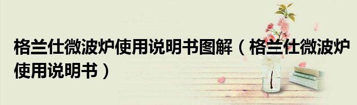 格兰仕微波炉使用说明书图解（格兰仕微波炉使用说明书）