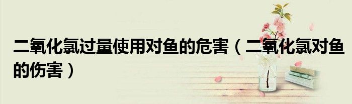 二氧化氯过量使用对鱼的危害(二氧化氯对鱼的伤害)