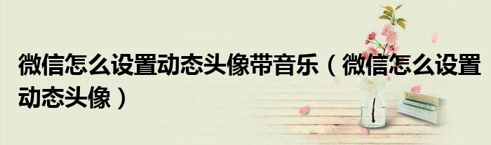 微信怎么设置动态头像带音乐（微信怎么设置动态头像）