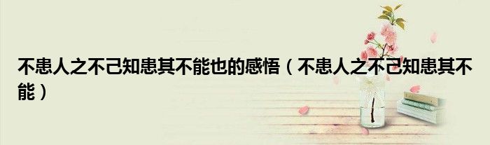 不患人之不己知患其不能也的感悟（不患人之不己知患其不能）