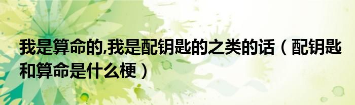 我是算命的,我是配钥匙的之类的话（配钥匙和算命是什么梗）